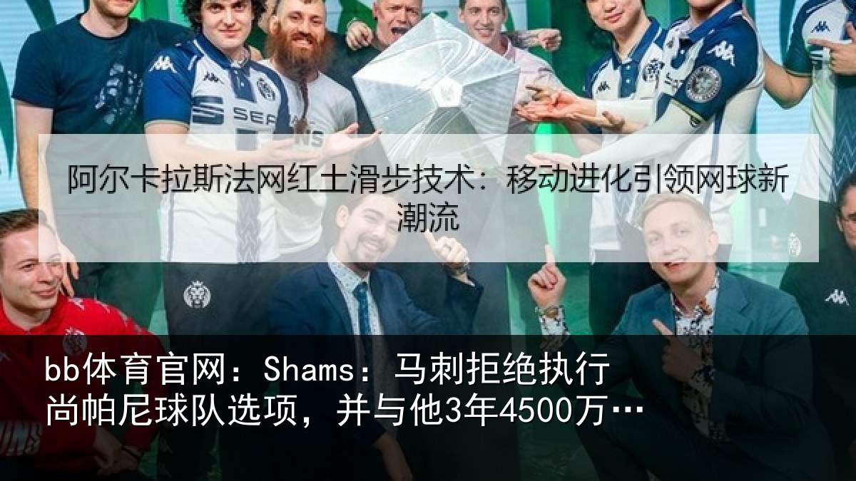 bb体育官网:Shams:马刺相关情况队选相关情况续约