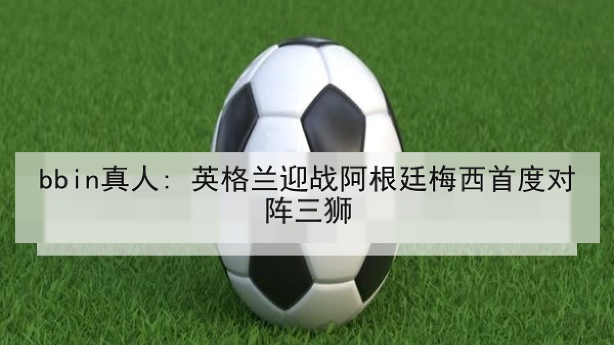 bbin真人: 英格兰迎战阿根廷梅西首度对阵三狮
