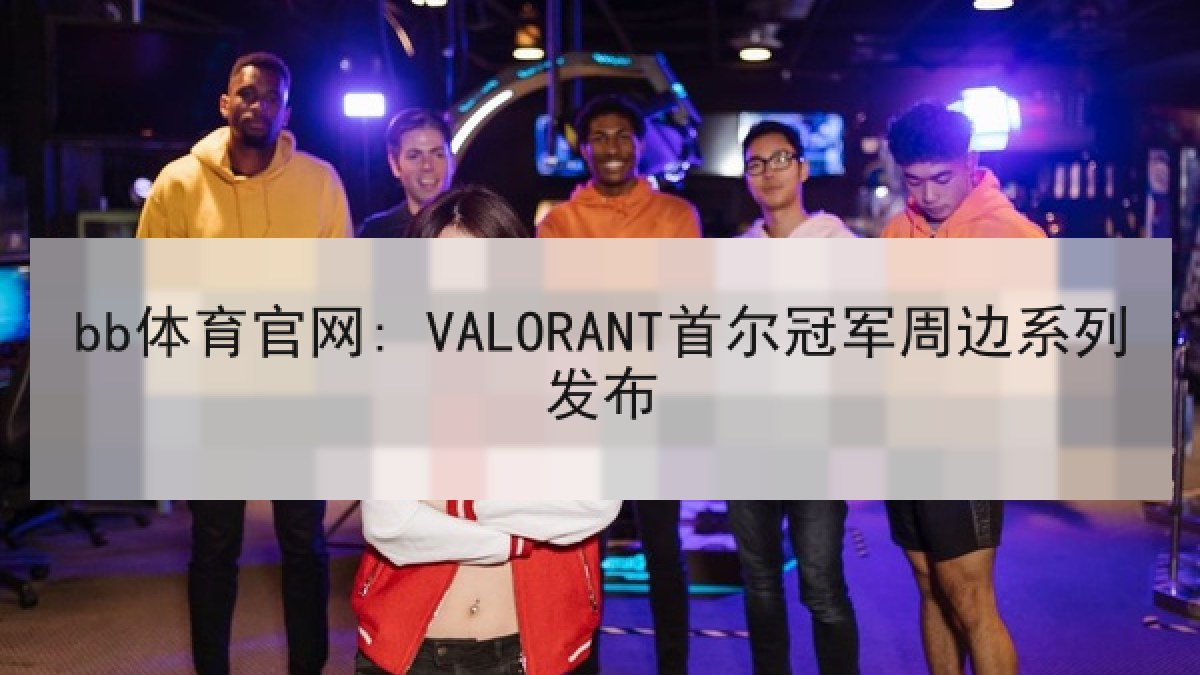 bb体育官网: VALORANT首尔冠军周边系列发布 bb体育官网: VALORANT首尔冠军周边系列发布