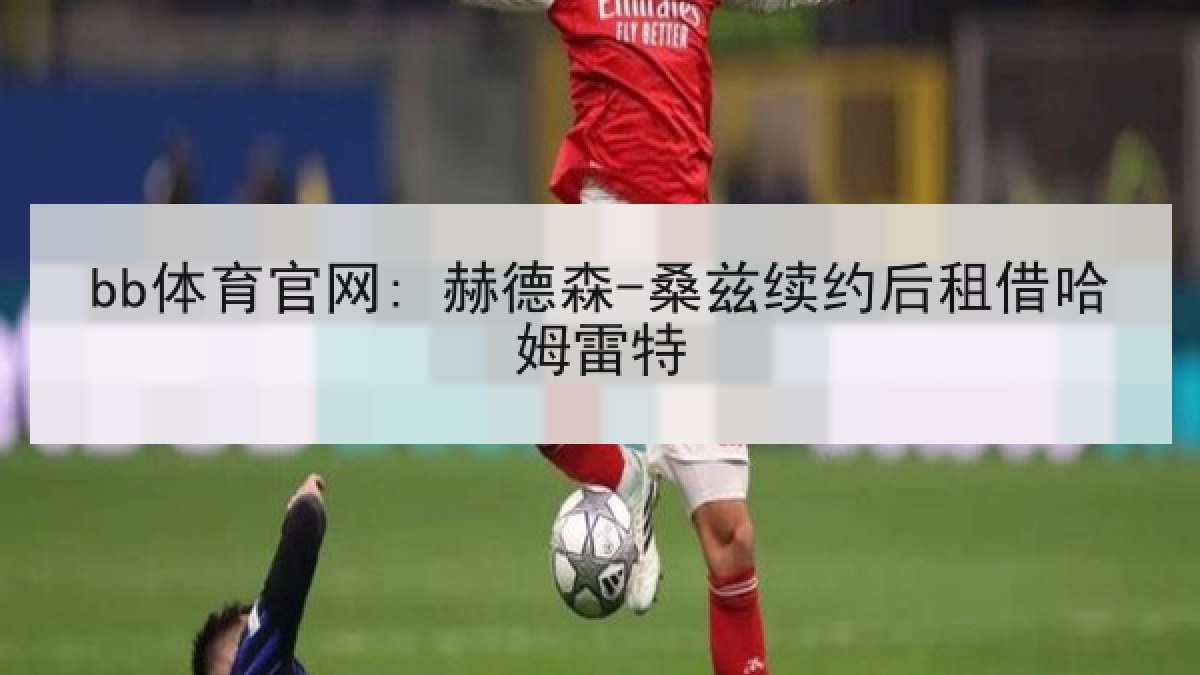 bb体育官网: 赫德森-桑兹续约后租借哈姆雷特