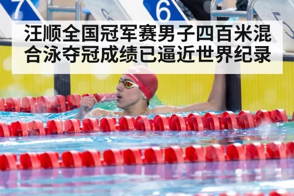 汪顺全国冠军赛男子四百米混合泳夺冠成绩已逼近世界纪录