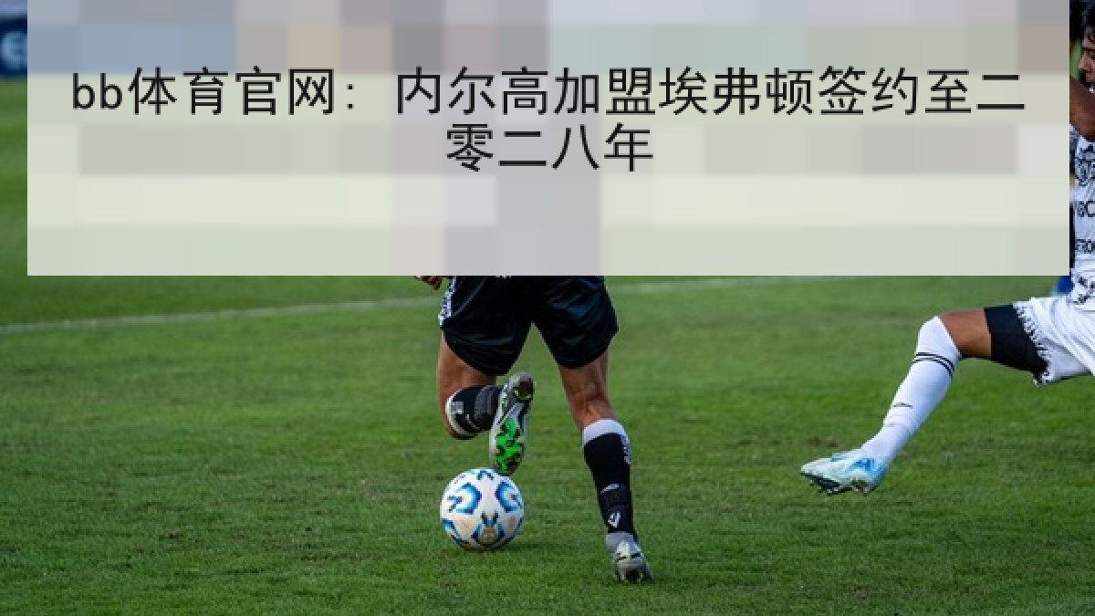 bb体育官网: 内尔高加盟埃弗顿签约至二零二八年