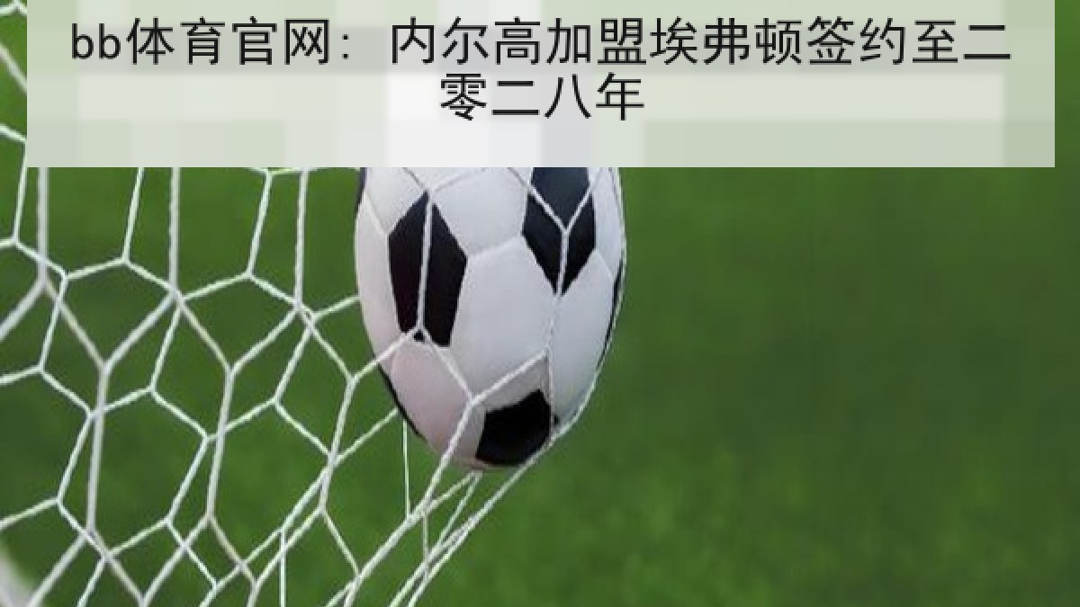 bb体育官网: 内尔高加盟埃弗顿签约至二零二八年