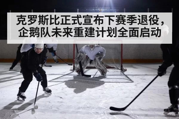 克罗斯比正式宣布下赛季退役，企鹅队未来重建计划全面启动