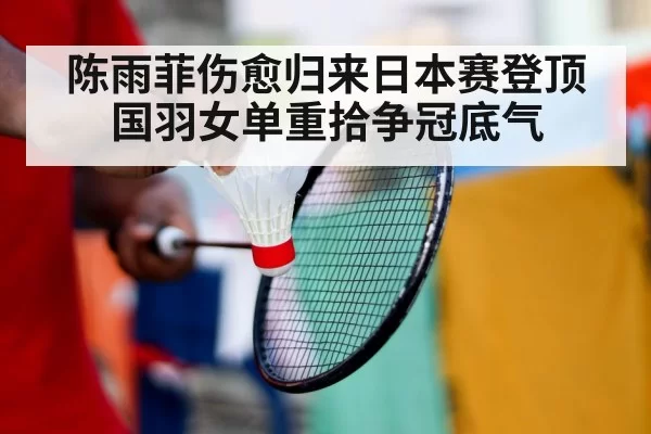 陈雨菲伤愈归来日本赛登顶国羽女单重拾争冠底气