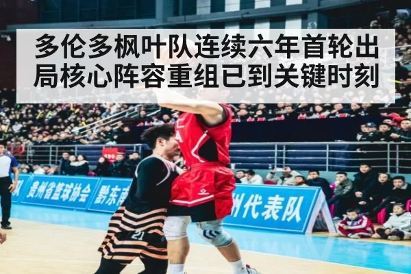 多伦多枫叶队连续六年首轮出局核心阵容重组已到关键时刻