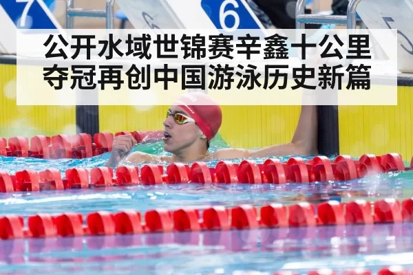 公开水域世锦赛辛鑫十公里夺冠再创中国游泳历史新篇