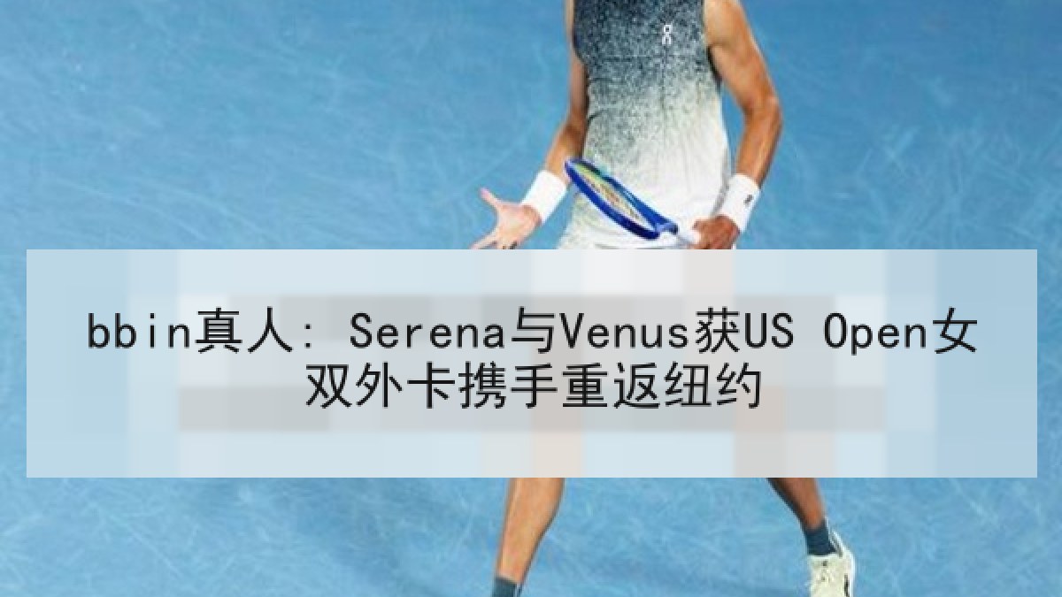 bbin真人: Serena与Venus获US Open女双外卡携手重返纽约