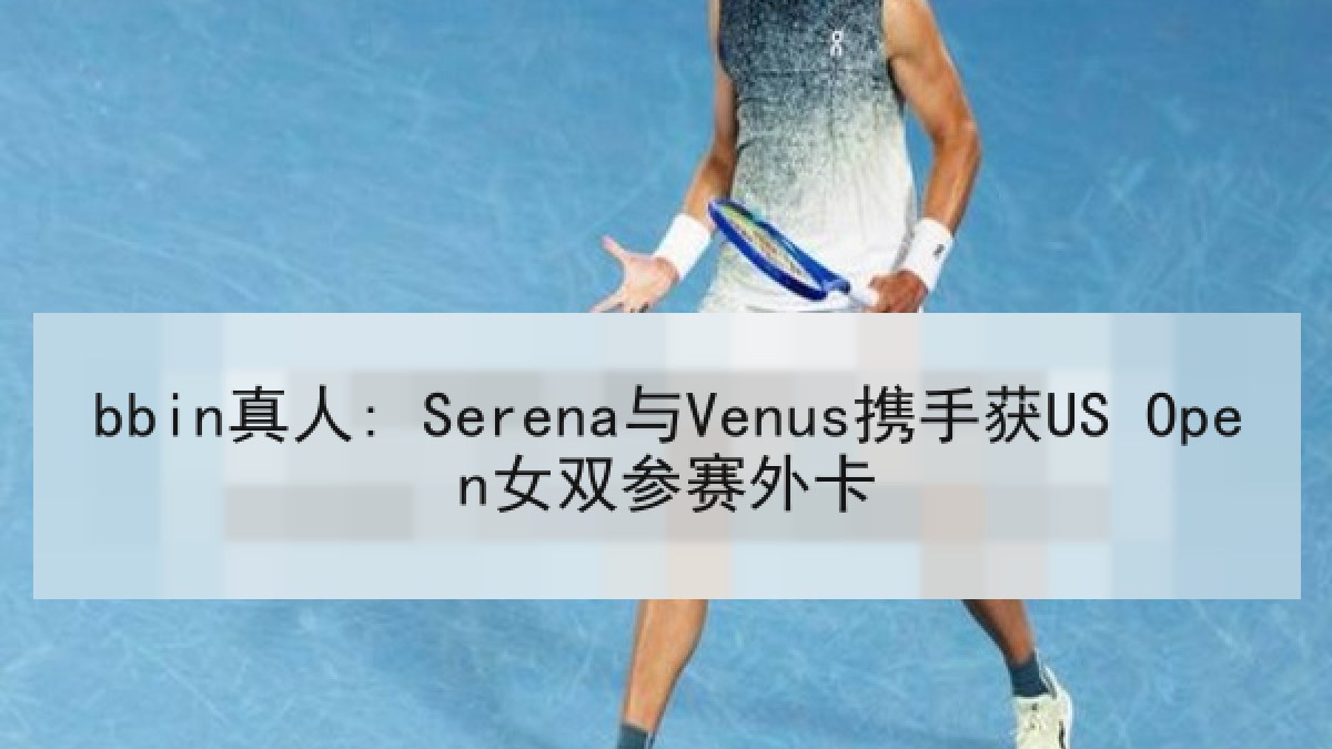 bbin真人: Serena与Venus携手获US Open女双参赛外卡 bbin真人: Serena与Venus携手获US Open女双参赛外卡