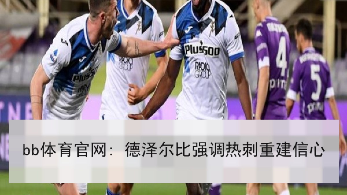 bb体育官网: 德泽尔比强调热刺重建信心