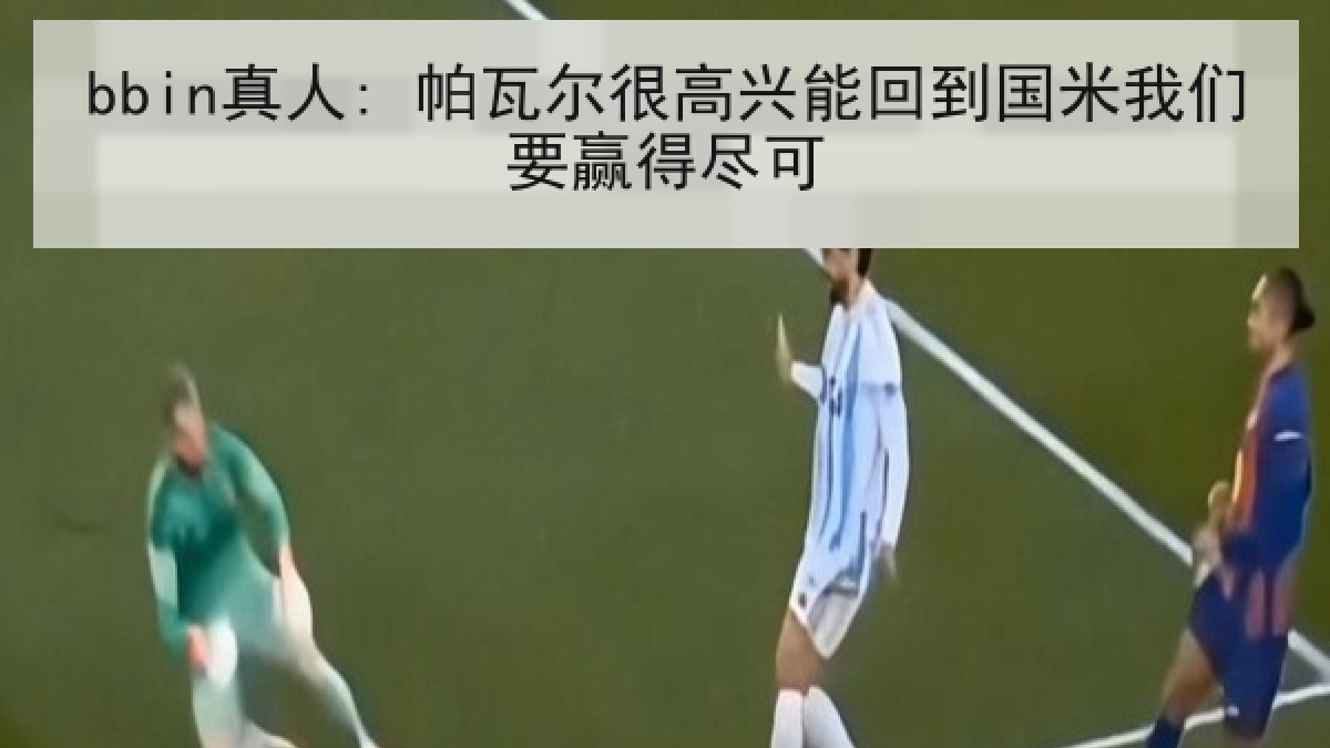 bbin真人: 帕瓦尔很高兴能回到国米我们要赢得尽可