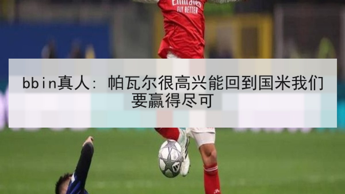 bbin真人: 帕瓦尔很高兴能回到国米我们要赢得尽可
