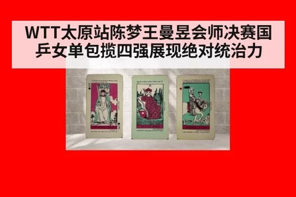 WTT太原站陈梦王曼昱会师决赛国乒女单包揽四强展现绝对统治力