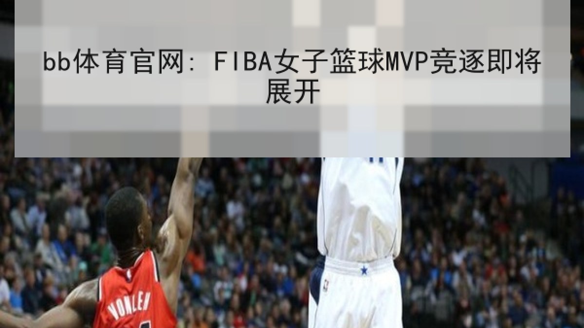 bb体育官网: FIBA女子篮球MVP竞逐即将展开