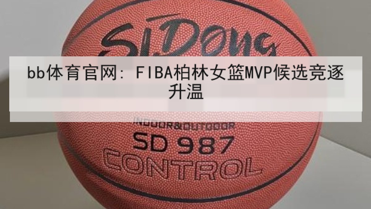 bb体育官网: FIBA柏林女篮MVP候选竞逐升温 bb体育官网: FIBA柏林女篮MVP候选竞逐升温