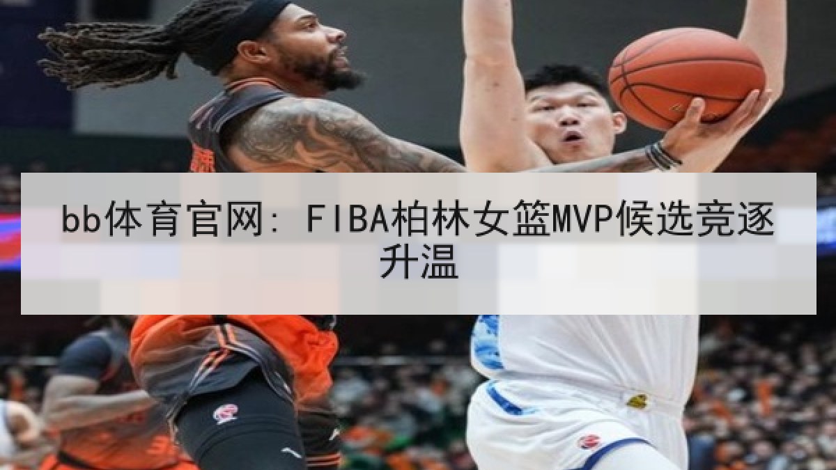 bb体育官网: FIBA柏林女篮MVP候选竞逐升温