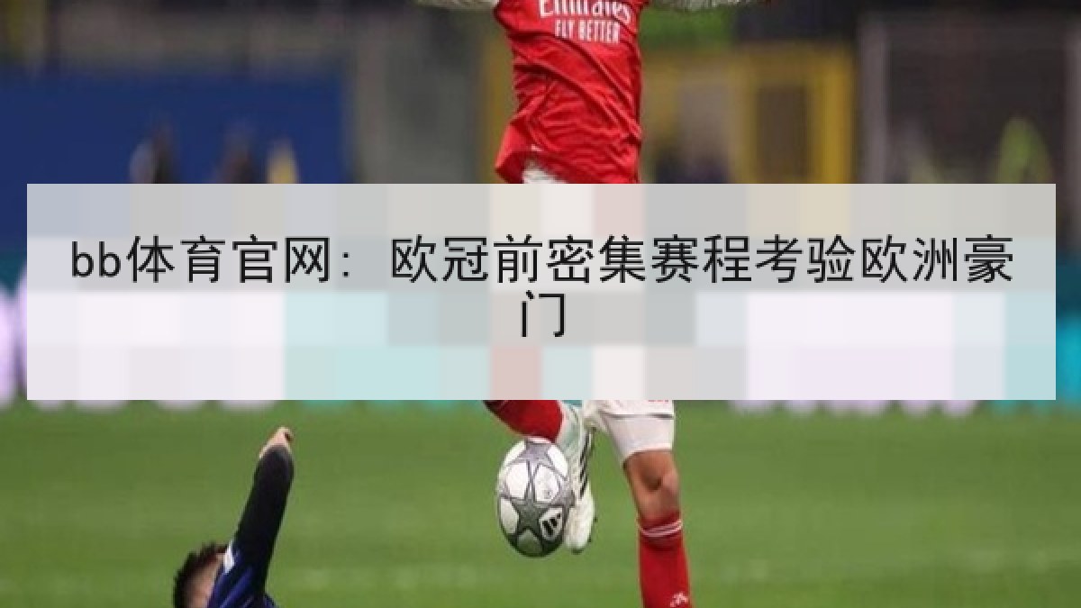 bb体育官网: 欧冠前密集赛程考验欧洲豪门