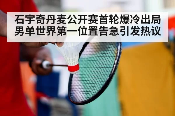 石宇奇丹麦公开赛首轮爆冷出局男单世界第一位置告急引发热议