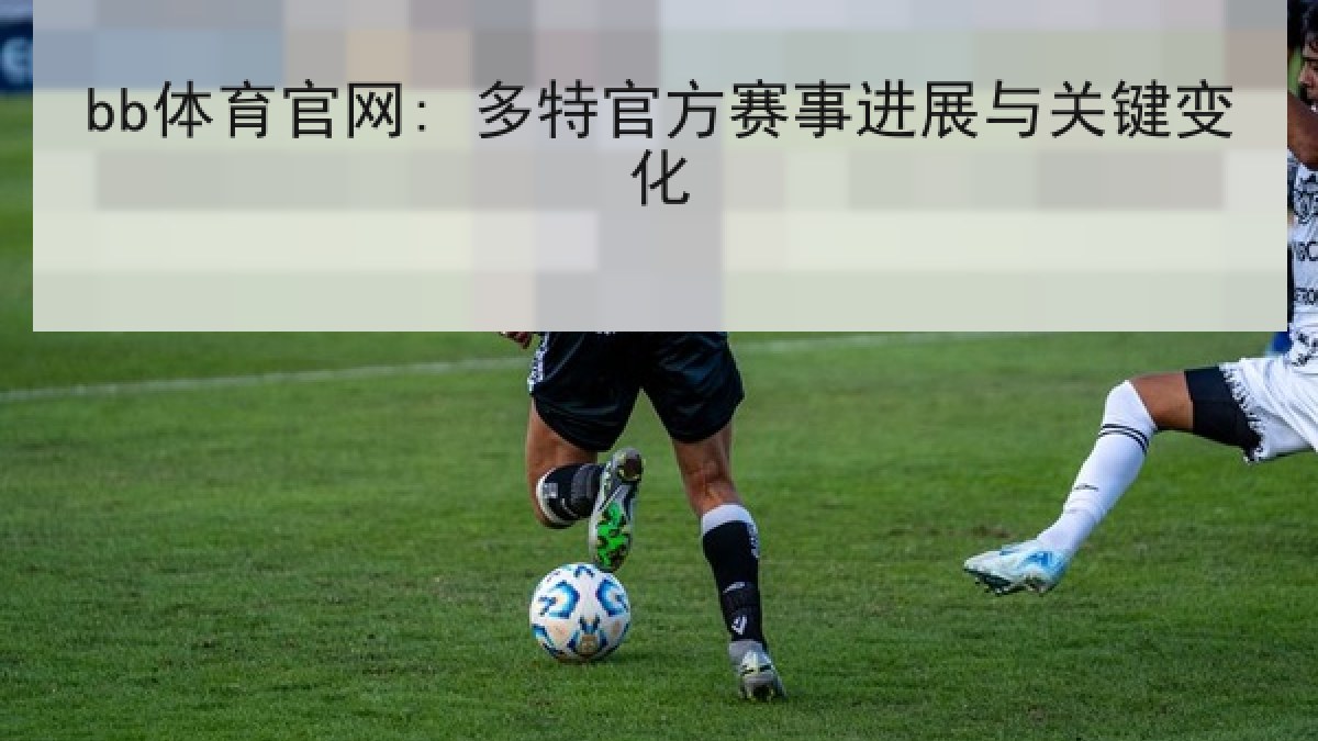 bb体育官网: 多特官方赛事进展与关键变化
